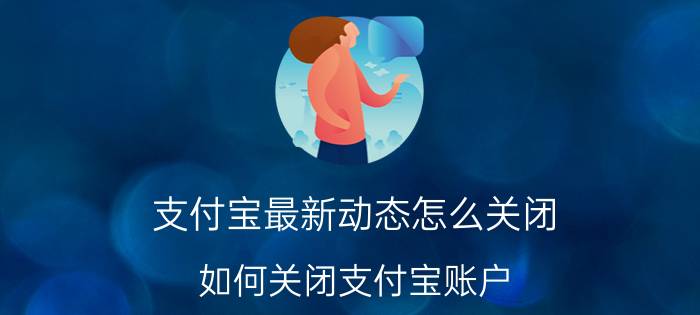 支付宝最新动态怎么关闭 如何关闭支付宝账户